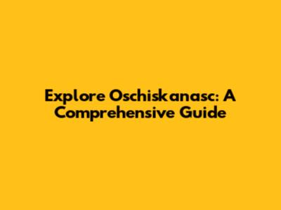 Explore Oschiskanasc: A Comprehensive Guide