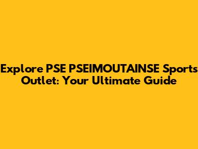 Explore PSE PSEIMOUTAINSE Sports Outlet: Your Ultimate Guide