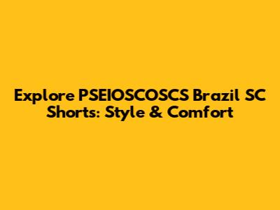 Explore PSEIOSCOSCS Brazil SC Shorts: Style & Comfort