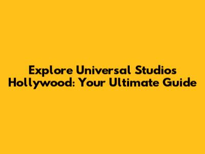 Explore Universal Studios Hollywood: Your Ultimate Guide