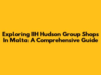 Exploring IIH Hudson Group Shops In Malta: A Comprehensive Guide