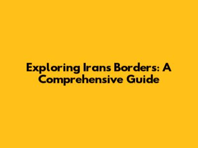 Exploring Iran's Borders: A Comprehensive Guide