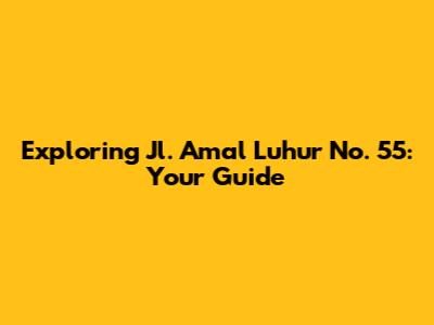 Exploring Jl. Amal Luhur No. 55: Your Guide