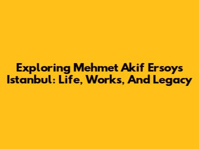 Exploring Mehmet Akif Ersoy's Istanbul: Life, Works, And Legacy
