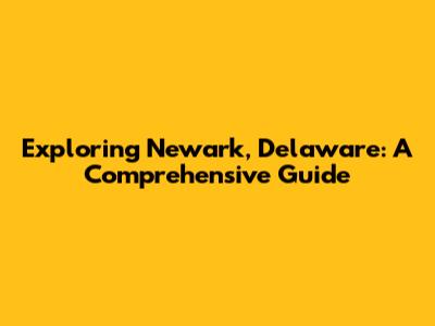 Exploring Newark, Delaware: A Comprehensive Guide