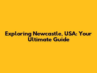 Exploring Newcastle, USA: Your Ultimate Guide