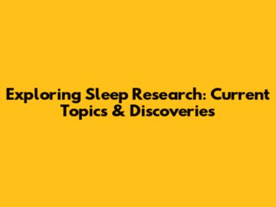 Exploring Sleep Research: Current Topics & Discoveries