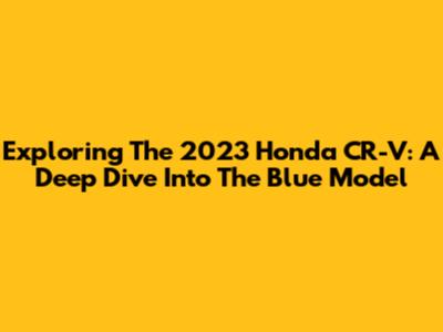 Exploring The 2023 Honda CR-V: A Deep Dive Into The Blue Model