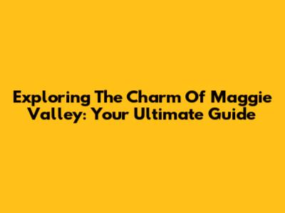 Exploring The Charm Of Maggie Valley: Your Ultimate Guide