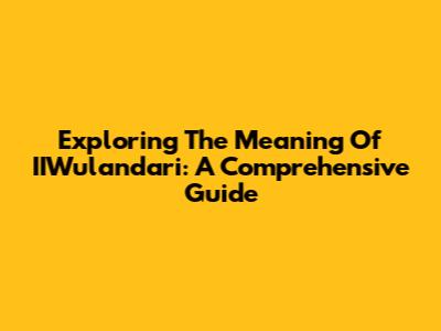 Exploring The Meaning Of IIWulandari: A Comprehensive Guide