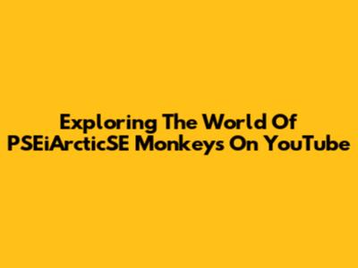 Exploring The World Of PSEiArcticSE Monkeys On YouTube