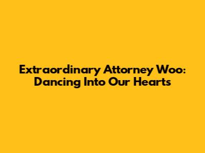 Extraordinary Attorney Woo: Dancing Into Our Hearts