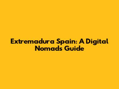 Extremadura Spain: A Digital Nomad's Guide