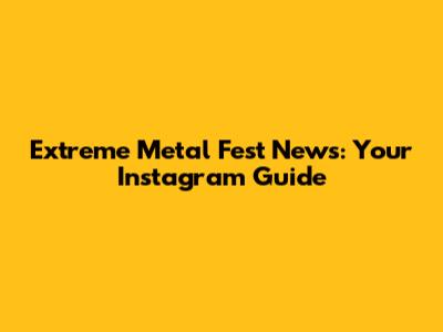 Extreme Metal Fest News: Your Instagram Guide
