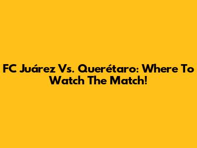 FC Juárez Vs. Querétaro: Where To Watch The Match!