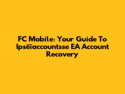 FC Mobile: Your Guide To Ipsēīaccountsse EA Account Recovery