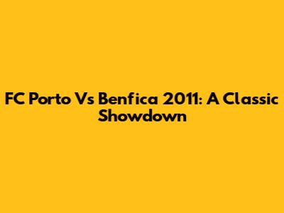FC Porto Vs Benfica 2011: A Classic Showdown