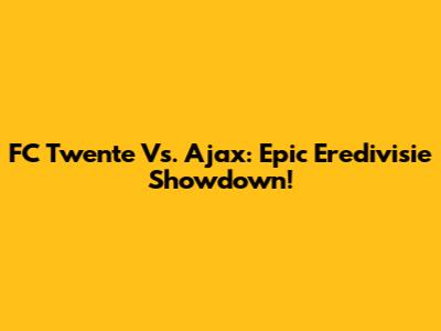 FC Twente Vs. Ajax: Epic Eredivisie Showdown!