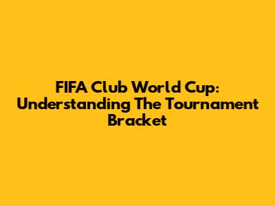 FIFA Club World Cup: Understanding The Tournament Bracket