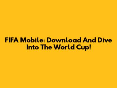 FIFA Mobile: Download And Dive Into The World Cup!