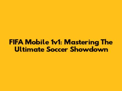 FIFA Mobile 1v1: Mastering The Ultimate Soccer Showdown