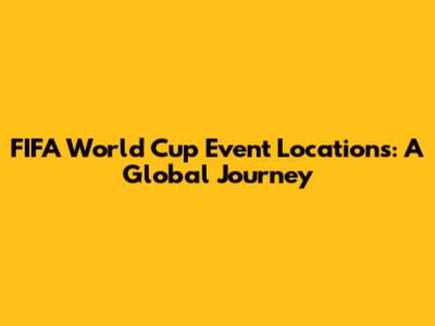 FIFA World Cup Event Locations: A Global Journey