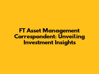 FT Asset Management Correspondent: Unveiling Investment Insights