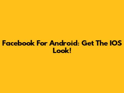 Facebook For Android: Get The IOS Look!