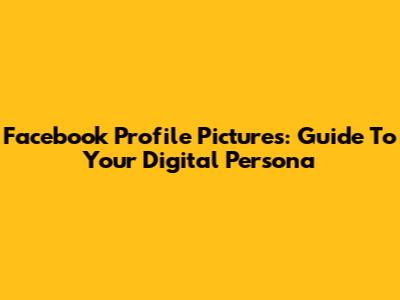 Facebook Profile Pictures: Guide To Your Digital Persona