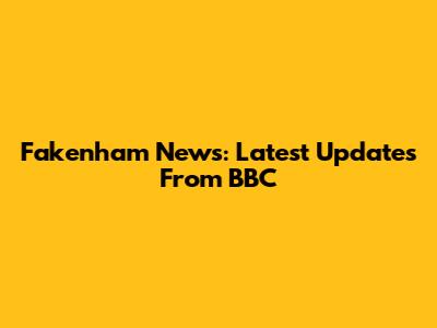 Fakenham News: Latest Updates From BBC