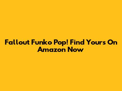 Fallout Funko Pop! Find Yours On Amazon Now