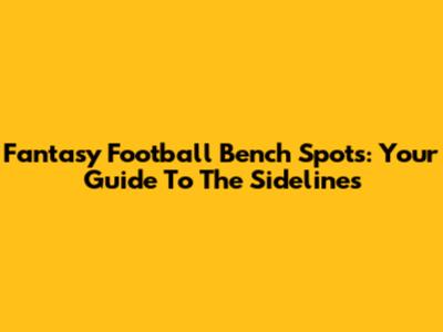 Fantasy Football Bench Spots: Your Guide To The Sidelines