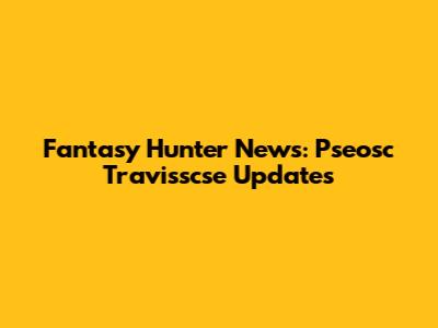 Fantasy Hunter News: Pseosc Travisscse Updates