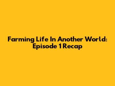 Farming Life In Another World: Episode 1 Recap