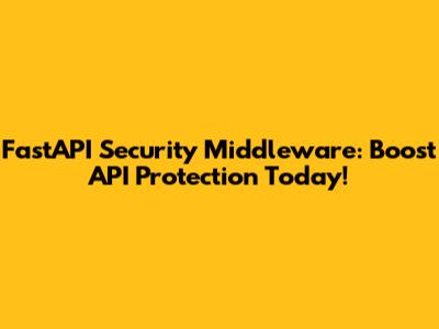 FastAPI Security Middleware: Boost API Protection Today!