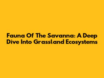 Fauna Of The Savanna: A Deep Dive Into Grassland Ecosystems