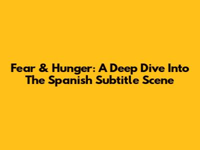 Fear & Hunger: A Deep Dive Into The Spanish Subtitle Scene