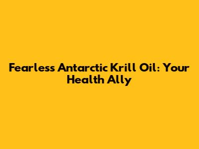 Fearless Antarctic Krill Oil: Your Health Ally