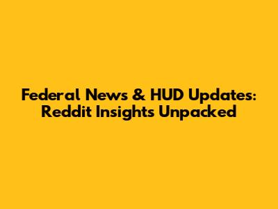 Federal News & HUD Updates: Reddit Insights Unpacked