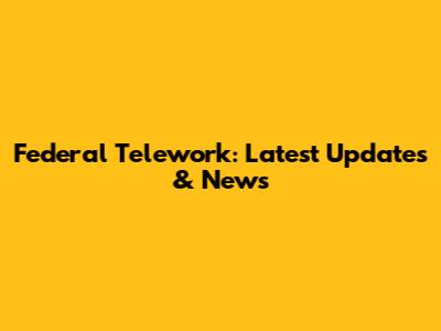 Federal Telework: Latest Updates & News