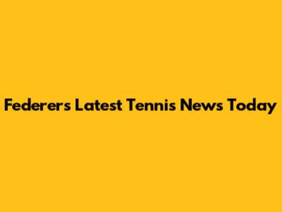 Federer's Latest Tennis News Today
