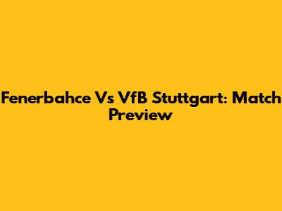 Fenerbahce Vs VfB Stuttgart: Match Preview