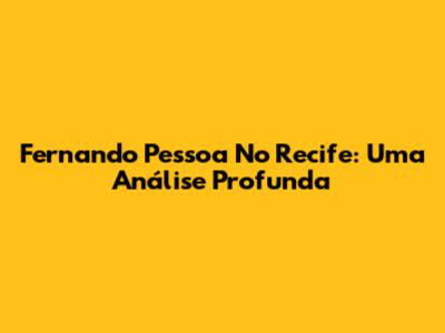 Fernando Pessoa No Recife: Uma Análise Profunda