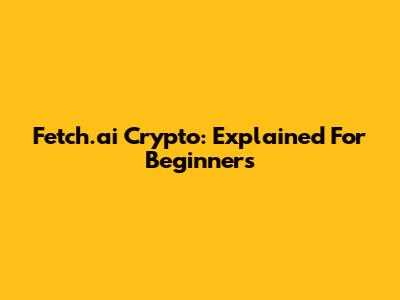 Fetch.ai Crypto: Explained For Beginners
