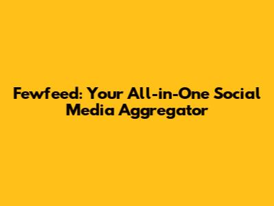 Fewfeed: Your All-in-One Social Media Aggregator