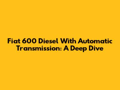 Fiat 600 Diesel With Automatic Transmission: A Deep Dive