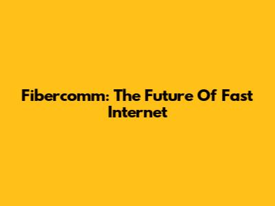 Fibercomm: The Future Of Fast Internet