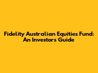 Fidelity Australian Equities Fund: An Investor's Guide