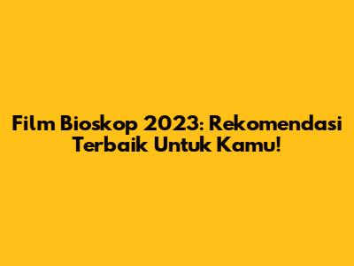 Film Bioskop 2023: Rekomendasi Terbaik Untuk Kamu!