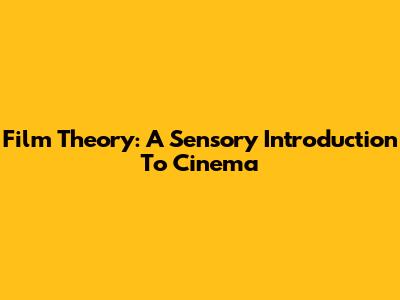Film Theory: A Sensory Introduction To Cinema